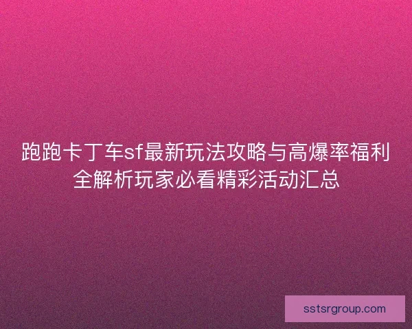跑跑卡丁车sf最新玩法攻略与高爆率福利全解析玩家必看精彩活动汇总 跑跑卡丁车sf最新玩法攻略与高爆率福利全解析玩家必看精彩活动汇总