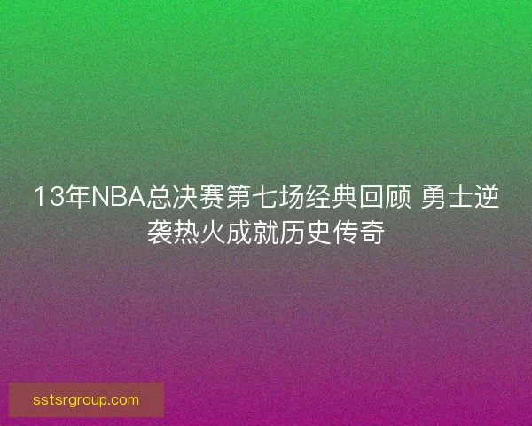 13年NBA总决赛第七场经典回顾 勇士逆袭热火成就历史传奇 13年NBA总决赛第七场经典回顾 勇士逆袭热火成就历史传奇