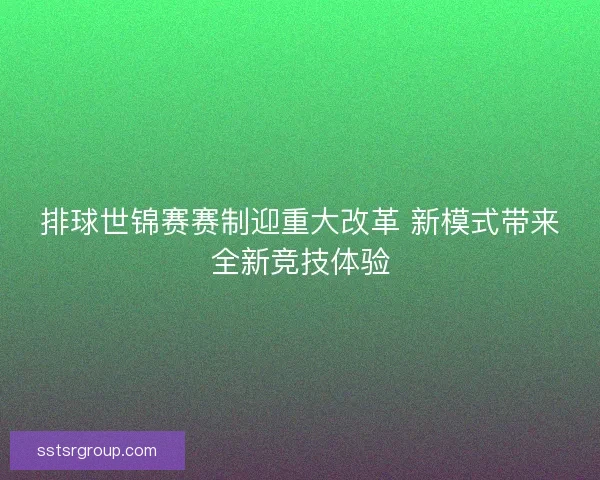 排球世锦赛赛制迎重大改革 新模式带来全新竞技体验