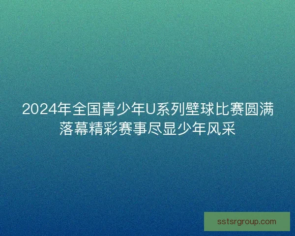 2024年全国青少年U系列壁球比赛圆满落幕精彩赛事尽显少年风采