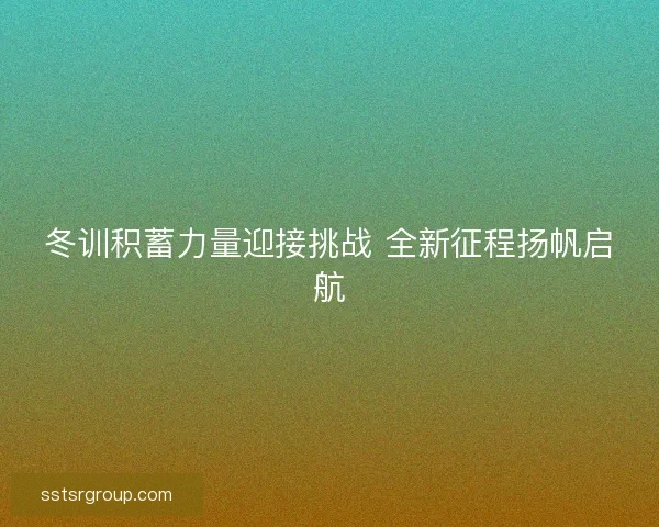 冬训积蓄力量迎接挑战 全新征程扬帆启航 冬训积蓄力量迎接挑战 全新征程扬帆启航