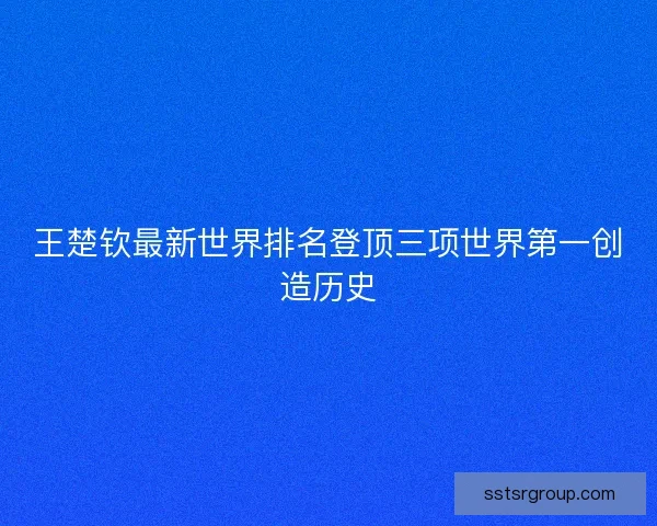 王楚钦最新世界排名登顶三项世界第一创造历史 王楚钦最新世界排名登顶三项世界第一创造历史