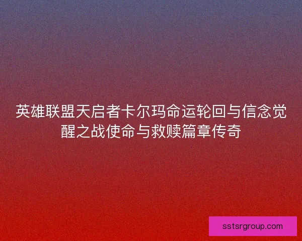 英雄联盟天启者卡尔玛命运轮回与信念觉醒之战使命与救赎篇章传奇 英雄联盟天启者卡尔玛命运轮回与信念觉醒之战使命与救赎篇章传奇