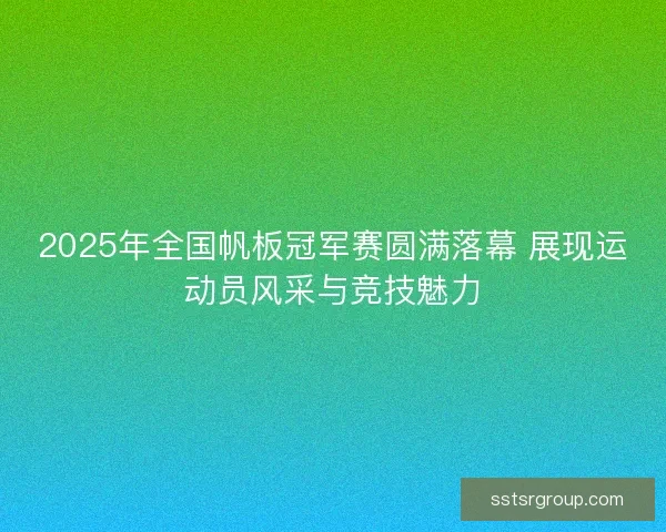 2025年全国帆板冠军赛圆满落幕 展现运动员风采与竞技魅力