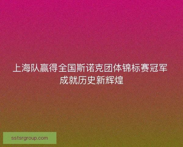上海队赢得全国斯诺克团体锦标赛冠军 成就历史新辉煌
