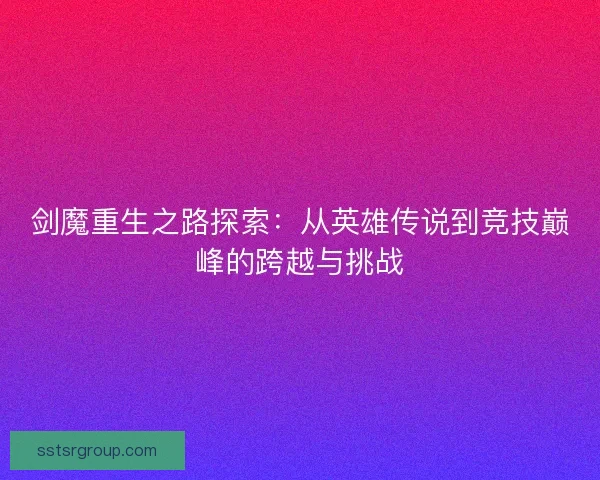 剑魔重生之路探索：从英雄传说到竞技巅峰的跨越与挑战