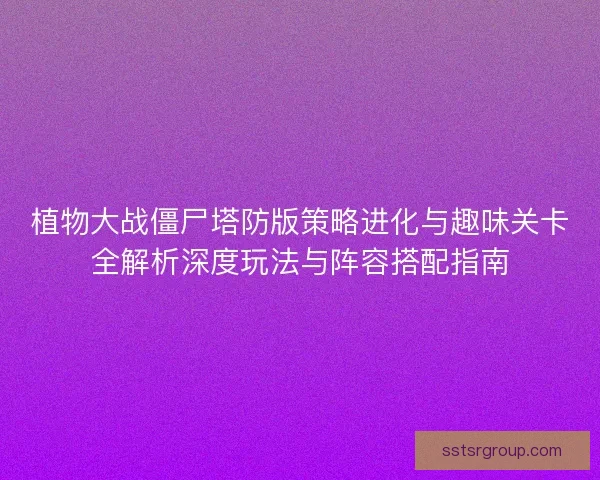 植物大战僵尸塔防版策略进化与趣味关卡全解析深度玩法与阵容搭配指南 植物大战僵尸塔防版策略进化与趣味关卡全解析深度玩法与阵容搭配指南