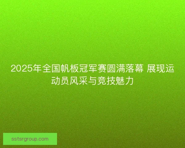 2025年全国帆板冠军赛圆满落幕 展现运动员风采与竞技魅力 2025年全国帆板冠军赛圆满落幕 展现运动员风采与竞技魅力