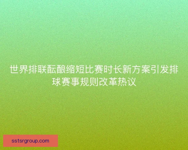世界排联酝酿缩短比赛时长新方案引发排球赛事规则改革热议 世界排联酝酿缩短比赛时长新方案引发排球赛事规则改革热议