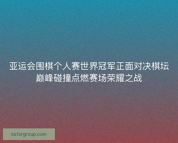 亚运会围棋个人赛世界冠军正面对决棋坛巅峰碰撞点燃赛场荣耀之战