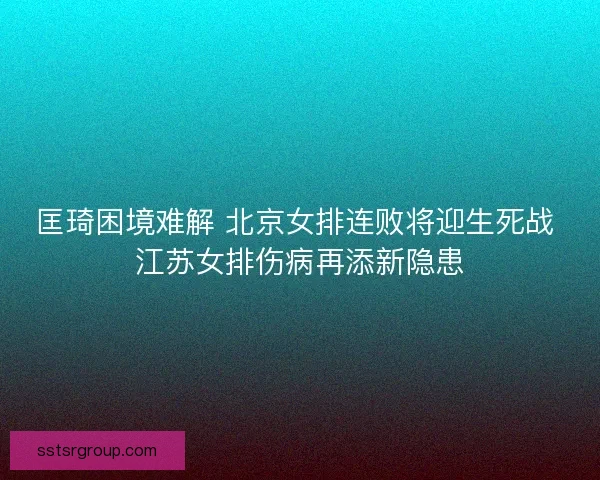 匡琦困境难解 北京女排连败将迎生死战 江苏女排伤病再添新隐患 匡琦困境难解 北京女排连败将迎生死战 江苏女排伤病再添新隐患
