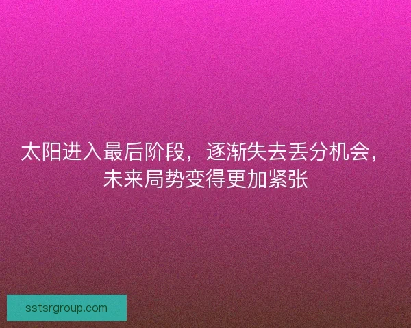 太阳进入最后阶段,逐渐失去丢分机会,未来局势变得更加紧张 太阳进入最后阶段,逐渐失去丢分机会,未来局势变得更加紧张