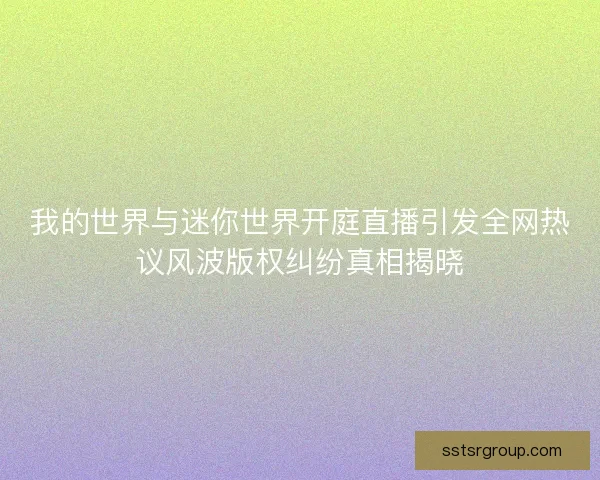 我的世界与迷你世界开庭直播引发全网热议风波版权纠纷真相揭晓 我的世界与迷你世界开庭直播引发全网热议风波版权纠纷真相揭晓
