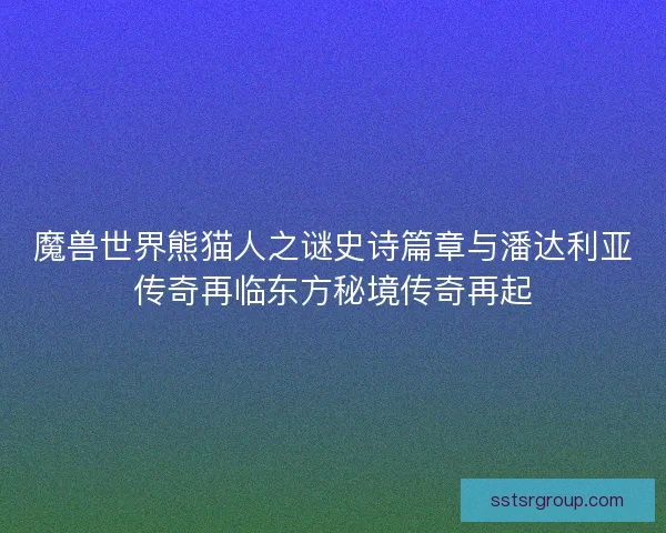 魔兽世界熊猫人之谜史诗篇章与潘达利亚传奇再临东方秘境传奇再起 魔兽世界熊猫人之谜史诗篇章与潘达利亚传奇再临东方秘境传奇再起