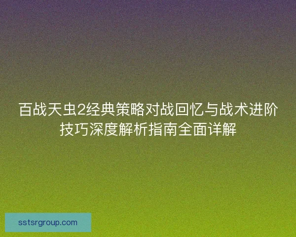 百战天虫2经典策略对战回忆与战术进阶技巧深度解析指南全面详解