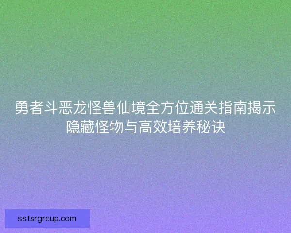 勇者斗恶龙怪兽仙境全方位通关指南揭示隐藏怪物与高效培养秘诀