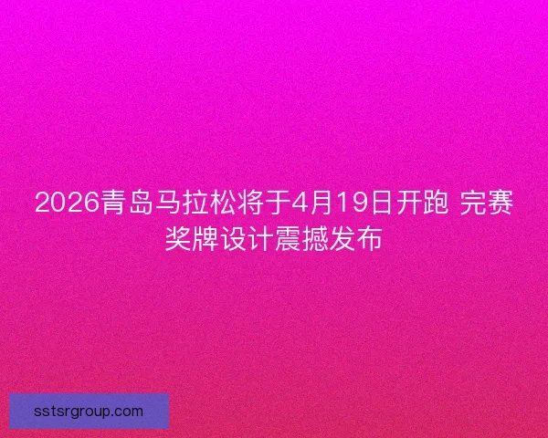 2026青岛马拉松将于4月19日开跑 完赛奖牌设计震撼发布