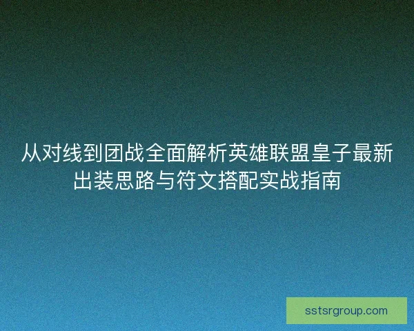 从对线到团战全面解析英雄联盟皇子最新出装思路与符文搭配实战指南