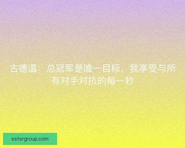 古德温：总冠军是唯一目标，我享受与所有对手对抗的每一秒