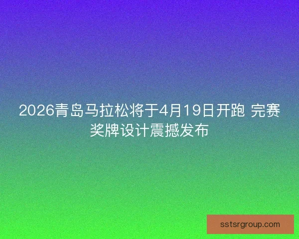 2026青岛马拉松将于4月19日开跑 完赛奖牌设计震撼发布 2026青岛马拉松将于4月19日开跑 完赛奖牌设计震撼发布