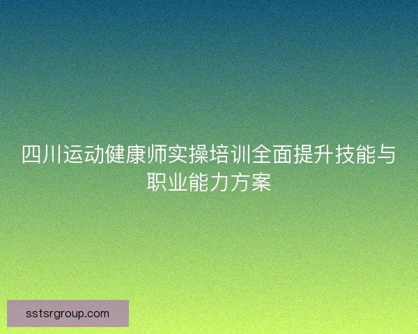 四川运动健康师实操培训全面提升技能与职业能力方案 四川运动健康师实操培训全面提升技能与职业能力方案