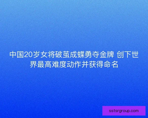 中国20岁女将破茧成蝶勇夺金牌 创下世界最高难度动作并获得命名 中国20岁女将破茧成蝶勇夺金牌 创下世界最高难度动作并获得命名