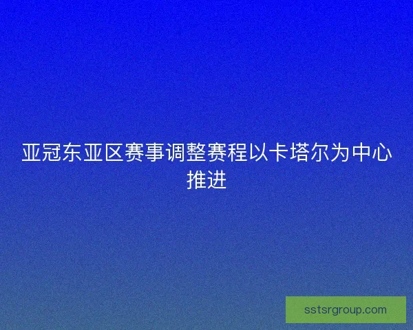 亚冠东亚区赛事调整赛程以卡塔尔为中心推进 亚冠东亚区赛事调整赛程以卡塔尔为中心推进